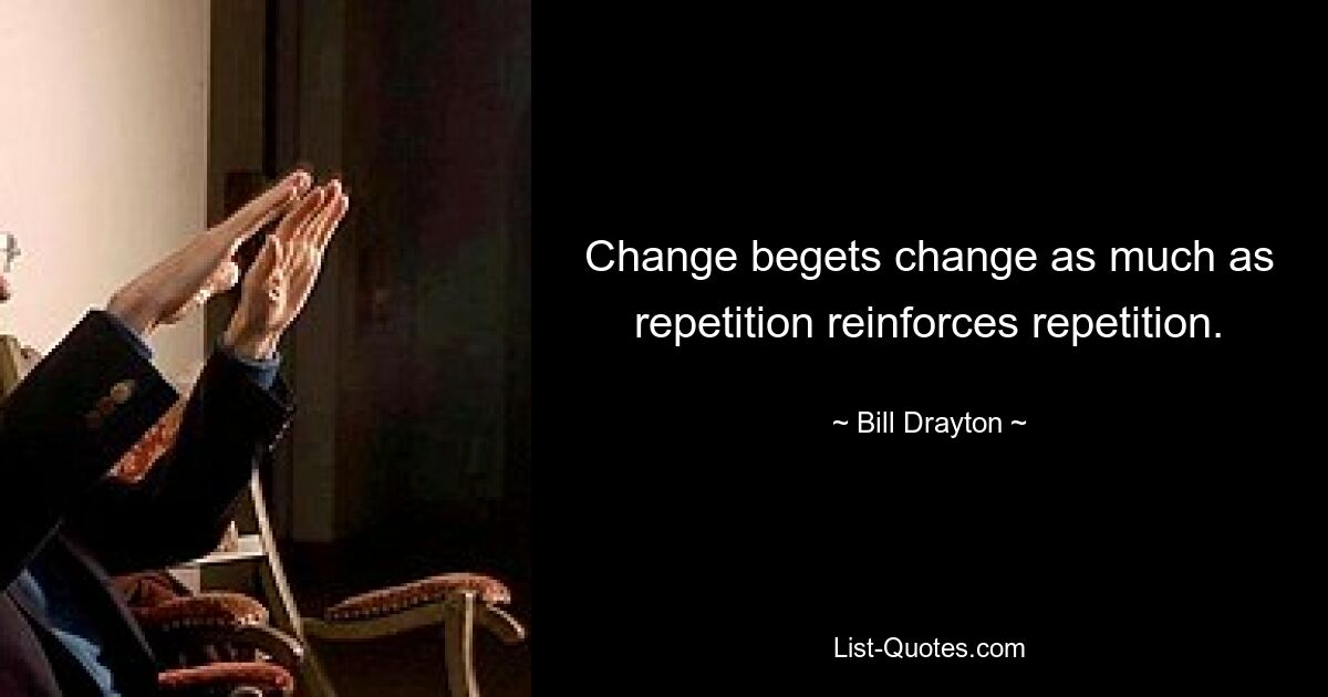 Change begets change as much as repetition reinforces repetition. — © Bill Drayton