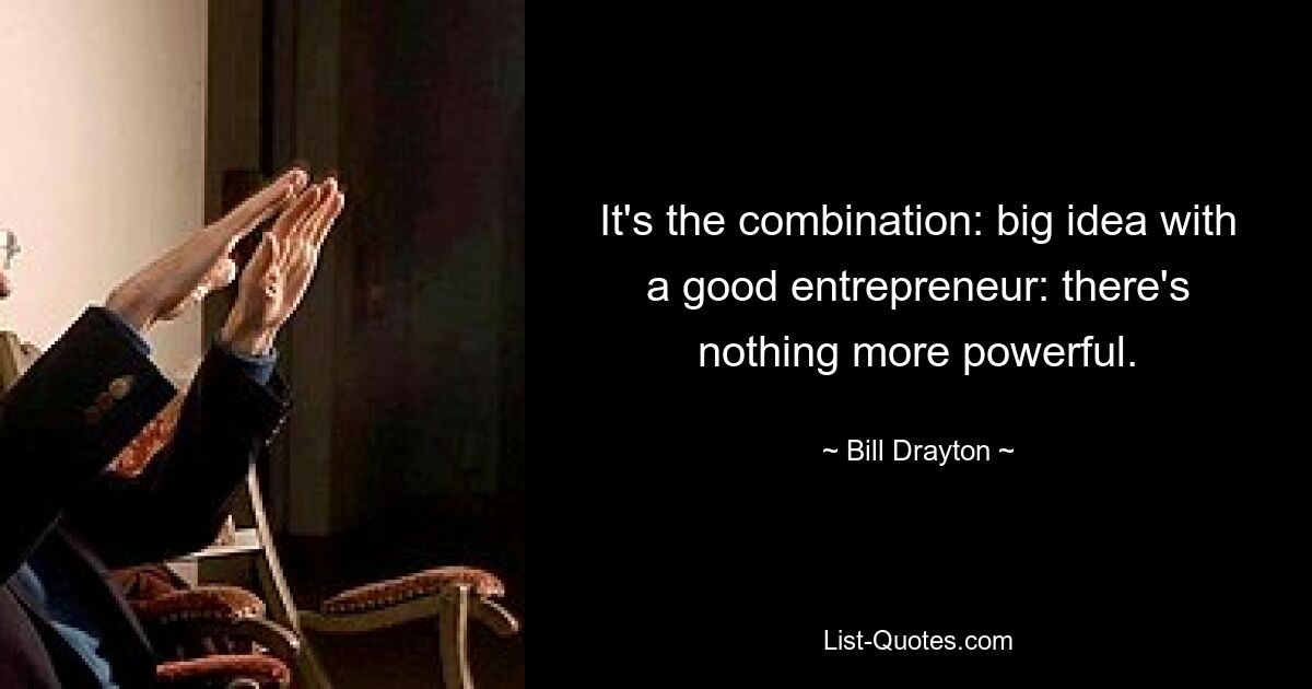 It's the combination: big idea with a good entrepreneur: there's nothing more powerful. — © Bill Drayton