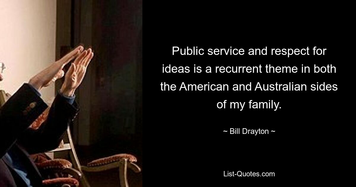 Public service and respect for ideas is a recurrent theme in both the American and Australian sides of my family. — © Bill Drayton