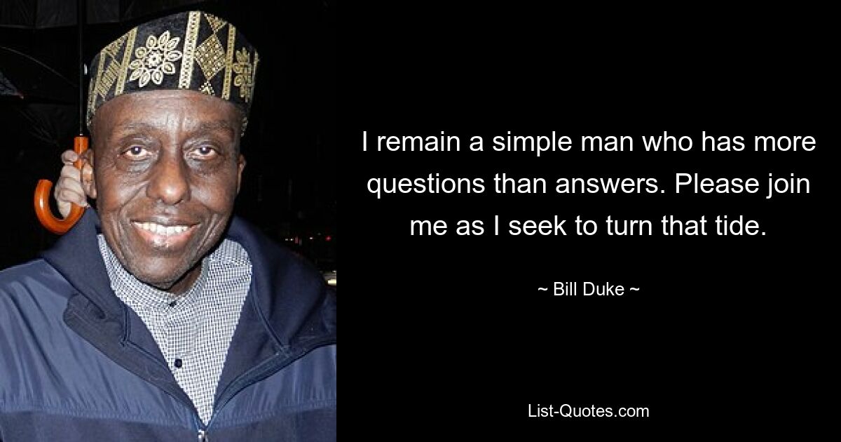 I remain a simple man who has more questions than answers. Please join me as I seek to turn that tide. — © Bill Duke