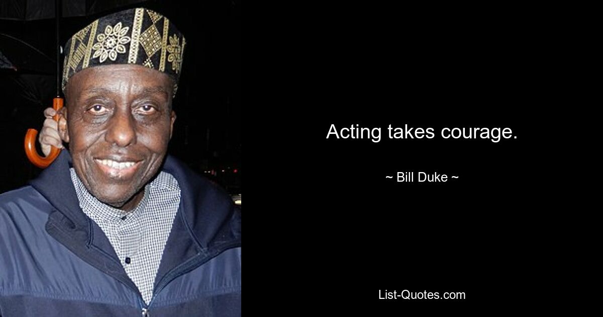 Acting takes courage. — © Bill Duke