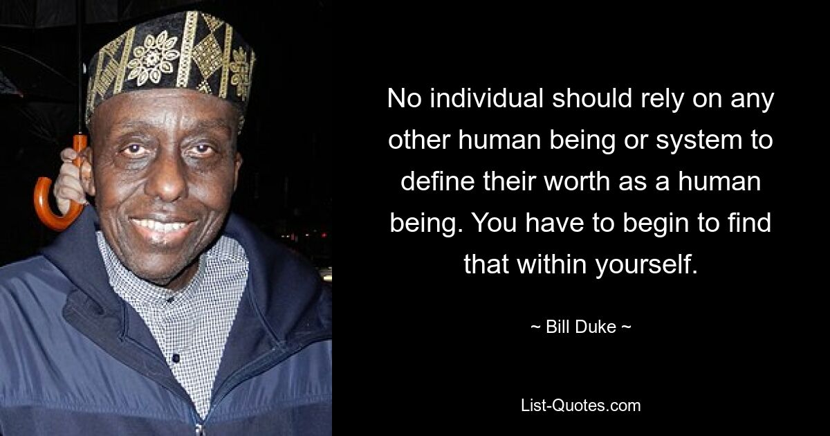 No individual should rely on any other human being or system to define their worth as a human being. You have to begin to find that within yourself. — © Bill Duke