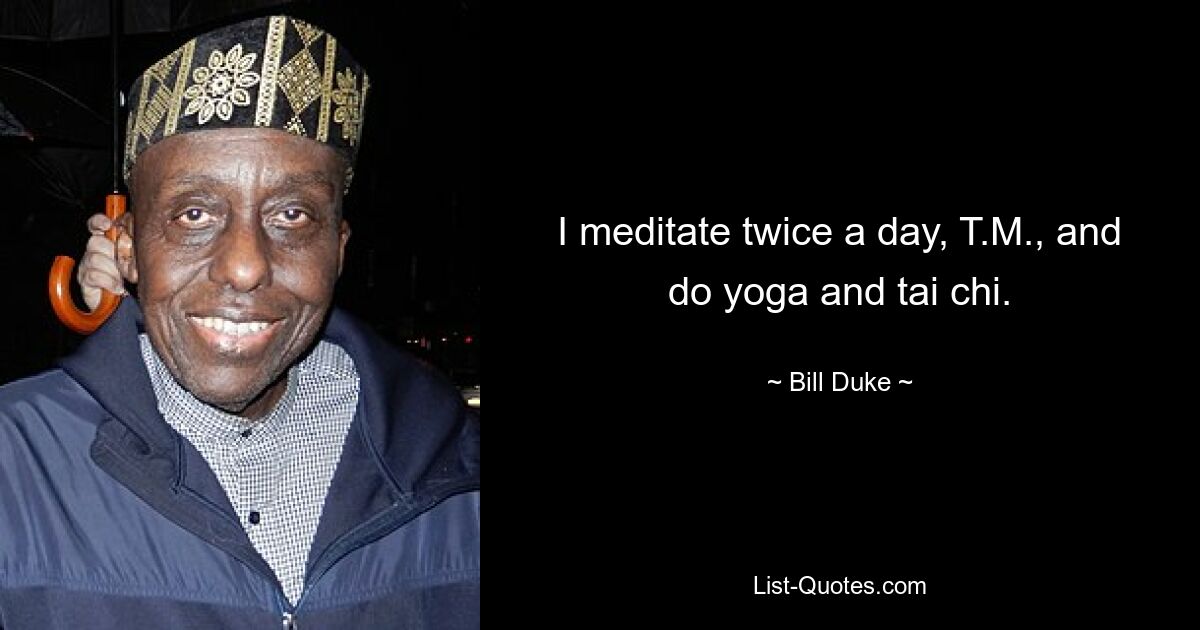 I meditate twice a day, T.M., and do yoga and tai chi. — © Bill Duke