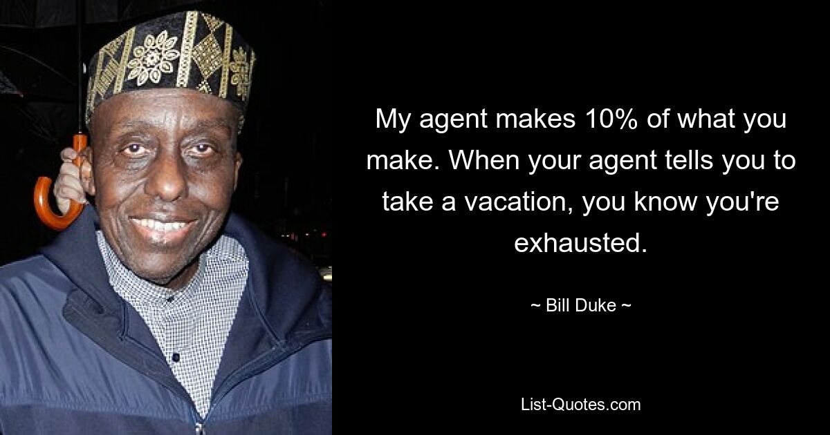 My agent makes 10% of what you make. When your agent tells you to take a vacation, you know you're exhausted. — © Bill Duke