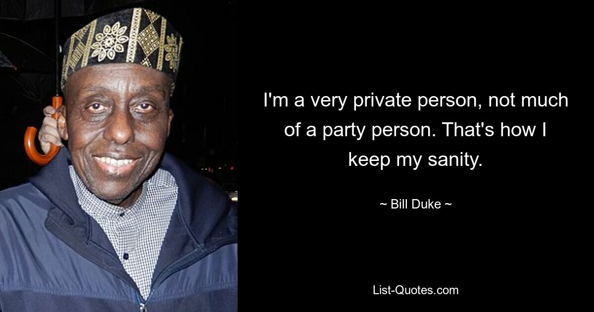 I'm a very private person, not much of a party person. That's how I keep my sanity. — © Bill Duke