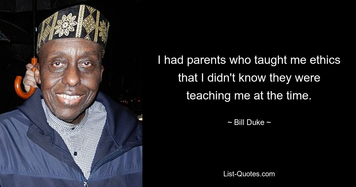 I had parents who taught me ethics that I didn't know they were teaching me at the time. — © Bill Duke