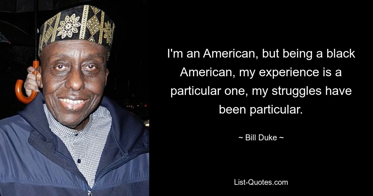 I'm an American, but being a black American, my experience is a particular one, my struggles have been particular. — © Bill Duke