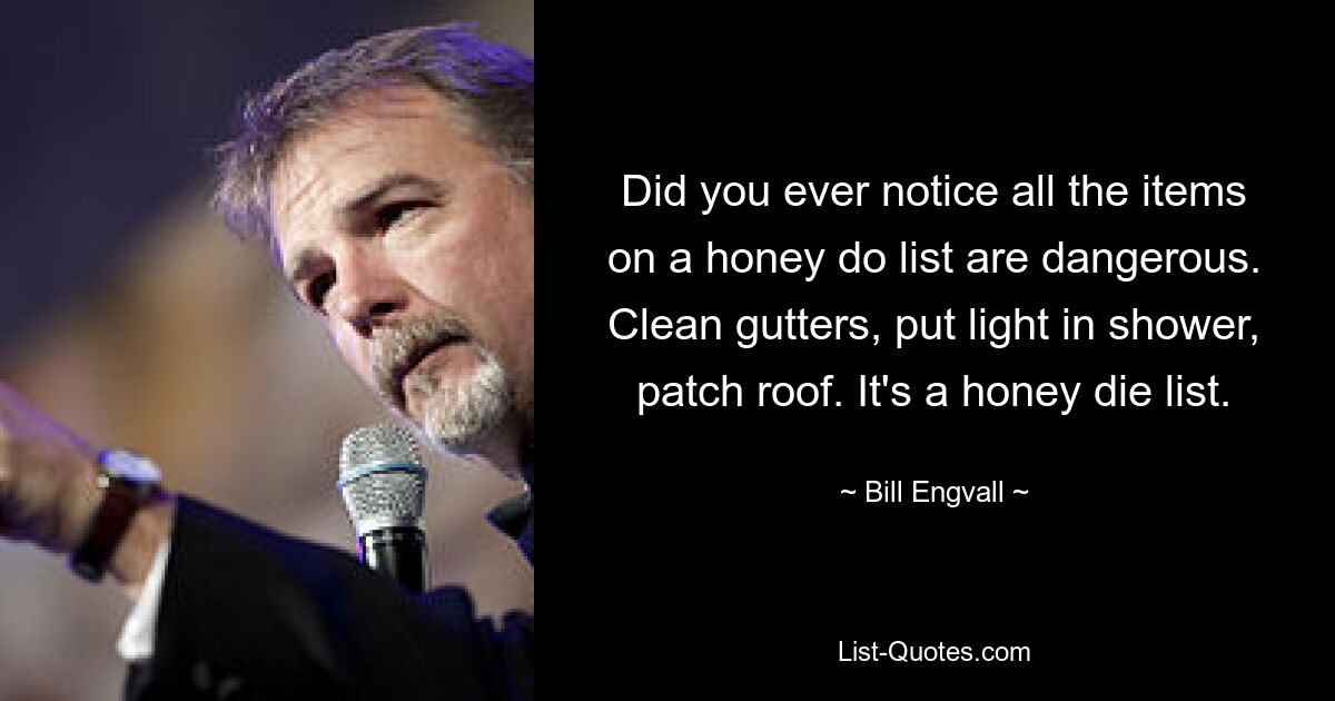 Did you ever notice all the items on a honey do list are dangerous. Clean gutters, put light in shower, patch roof. It's a honey die list. — © Bill Engvall