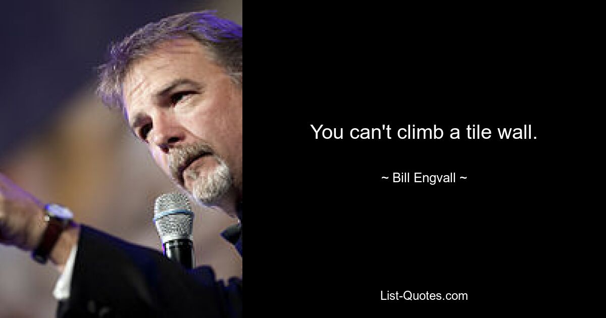 You can't climb a tile wall. — © Bill Engvall