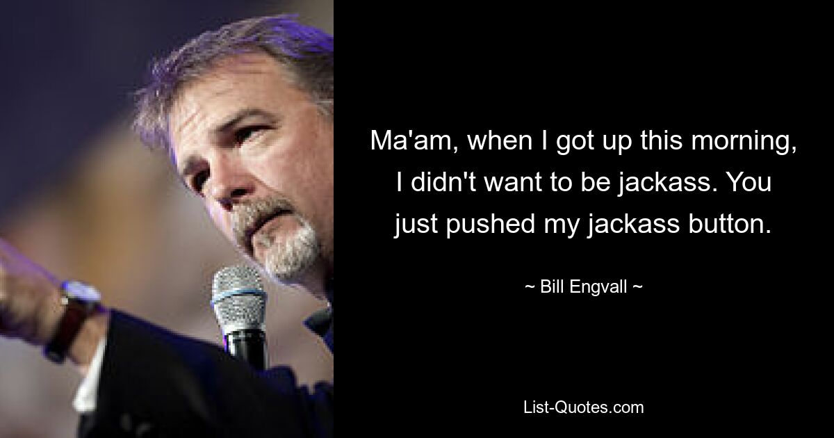 Ma'am, when I got up this morning, I didn't want to be jackass. You just pushed my jackass button. — © Bill Engvall