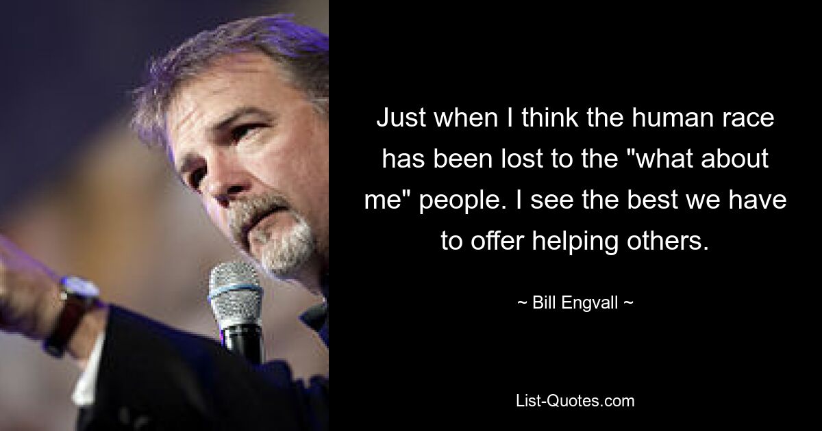 Just when I think the human race has been lost to the "what about me" people. I see the best we have to offer helping others. — © Bill Engvall