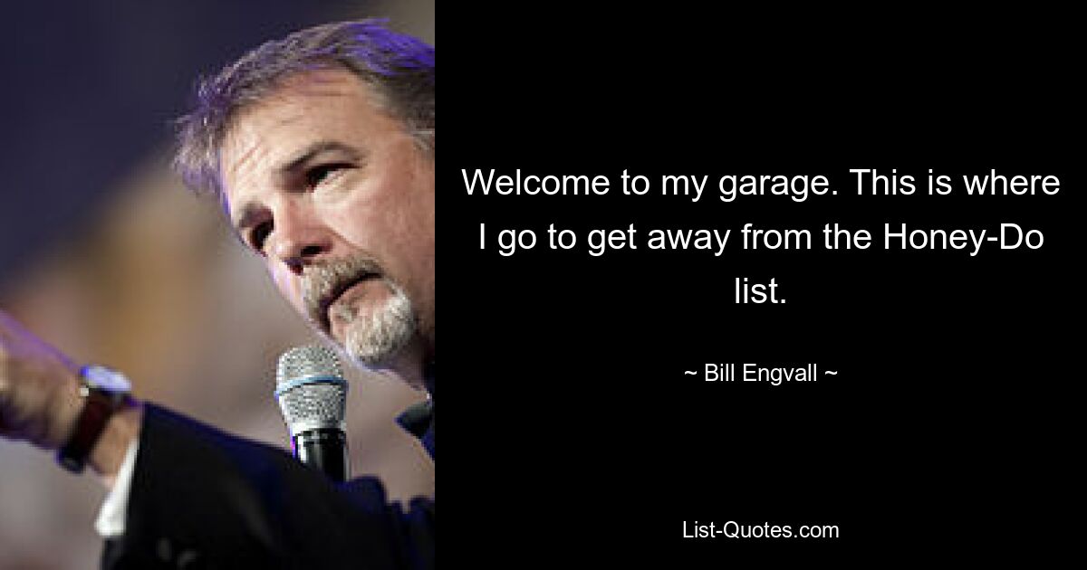 Welcome to my garage. This is where I go to get away from the Honey-Do list. — © Bill Engvall