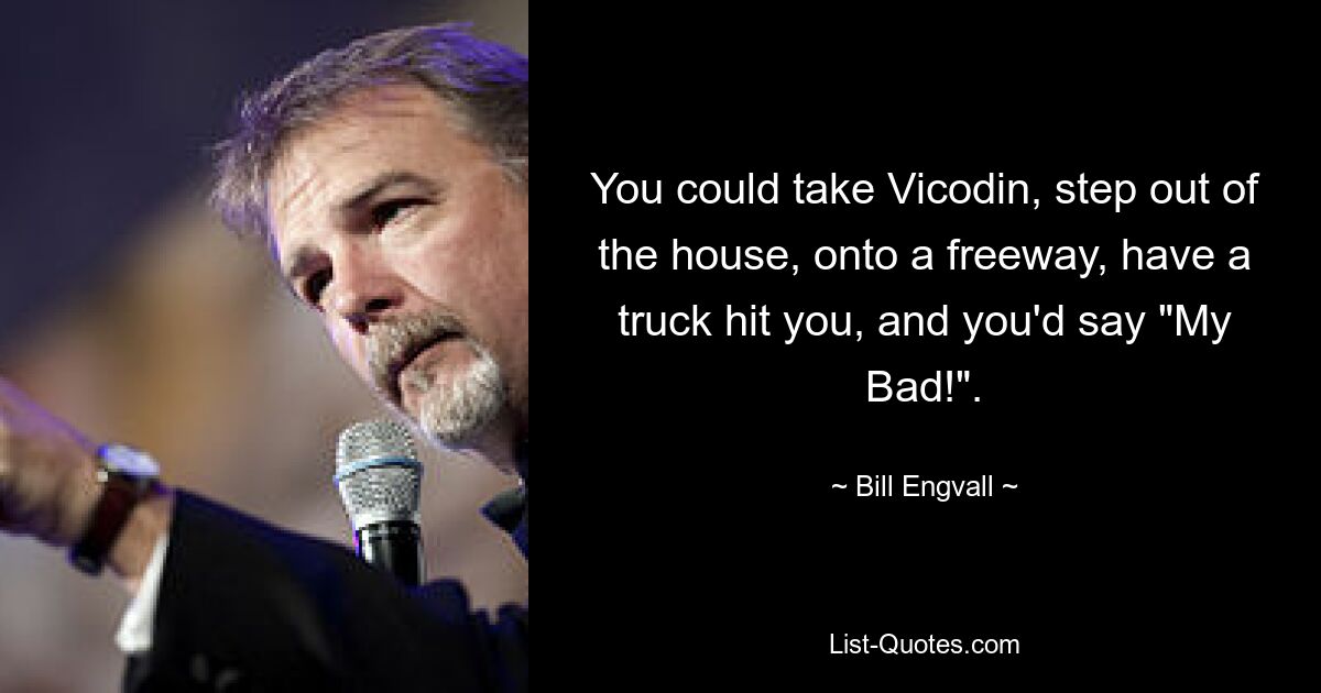 You could take Vicodin, step out of the house, onto a freeway, have a truck hit you, and you'd say "My Bad!". — © Bill Engvall