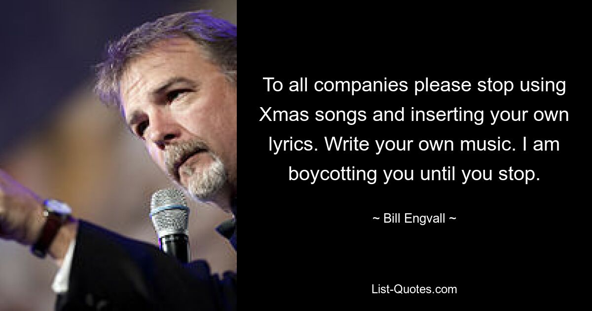 To all companies please stop using Xmas songs and inserting your own lyrics. Write your own music. I am boycotting you until you stop. — © Bill Engvall