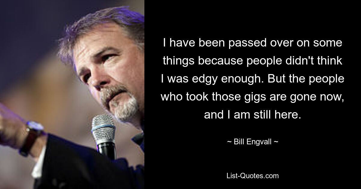 I have been passed over on some things because people didn't think I was edgy enough. But the people who took those gigs are gone now, and I am still here. — © Bill Engvall