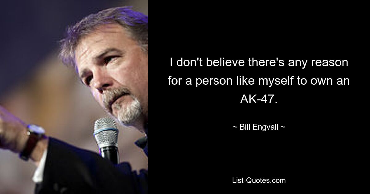 I don't believe there's any reason for a person like myself to own an AK-47. — © Bill Engvall