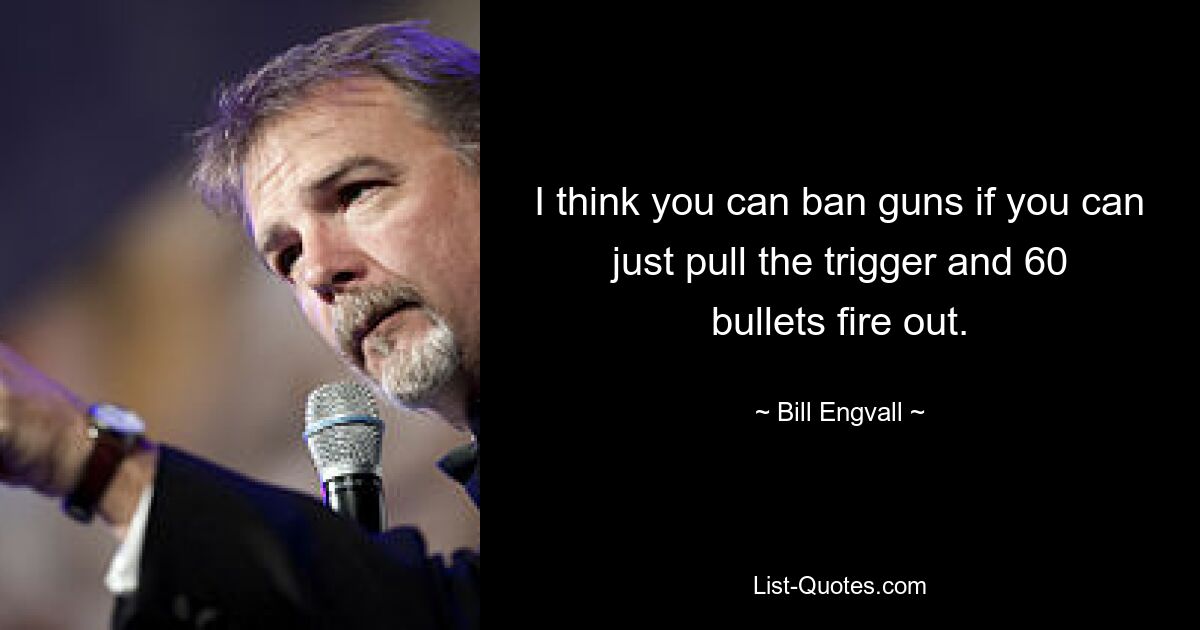 I think you can ban guns if you can just pull the trigger and 60 bullets fire out. — © Bill Engvall