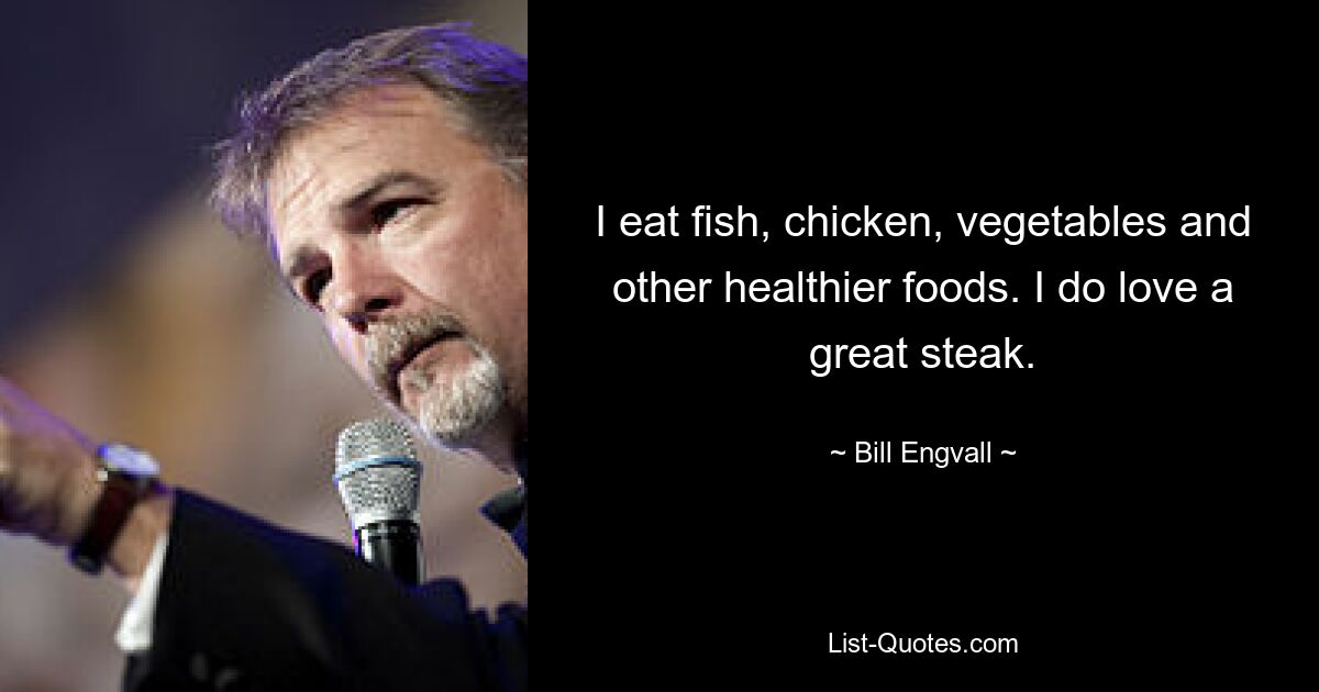 I eat fish, chicken, vegetables and other healthier foods. I do love a great steak. — © Bill Engvall