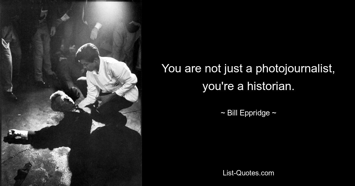 You are not just a photojournalist, you're a historian. — © Bill Eppridge