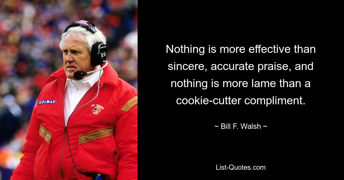 Nothing is more effective than sincere, accurate praise, and nothing is more lame than a cookie-cutter compliment. — © Bill F. Walsh