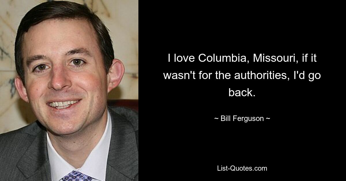 I love Columbia, Missouri, if it wasn't for the authorities, I'd go back. — © Bill Ferguson