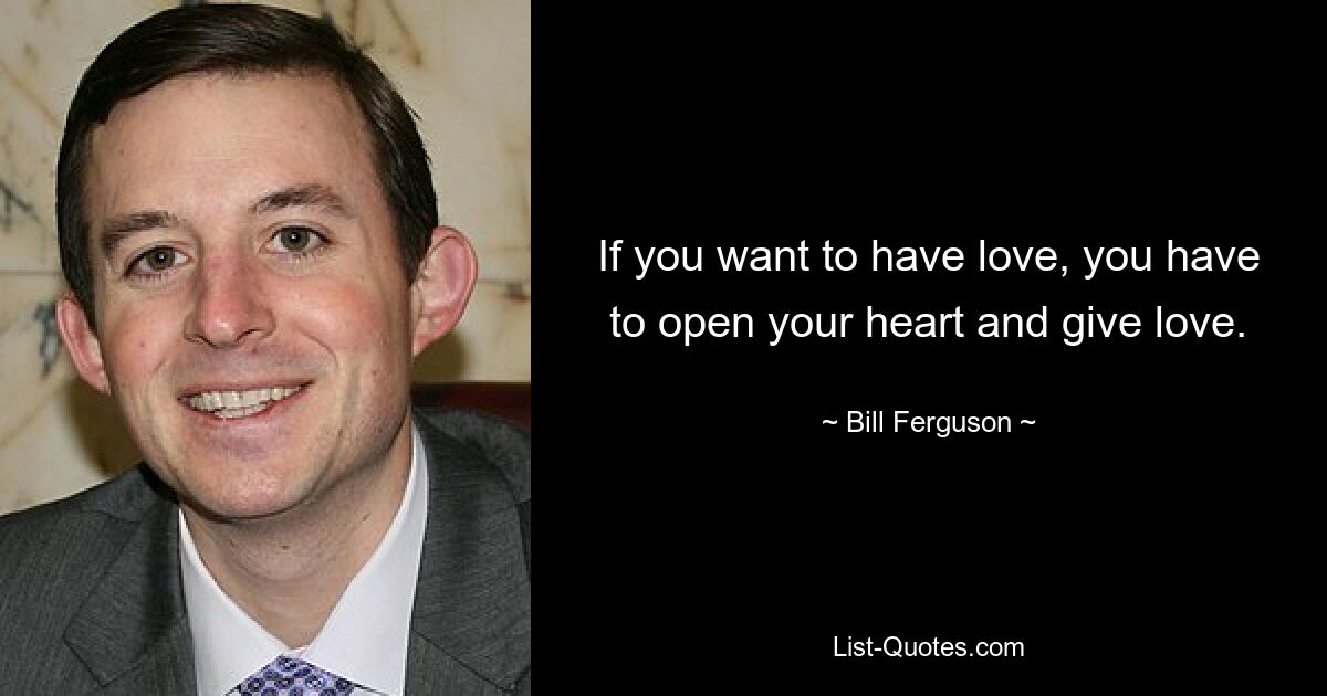 If you want to have love, you have to open your heart and give love. — © Bill Ferguson