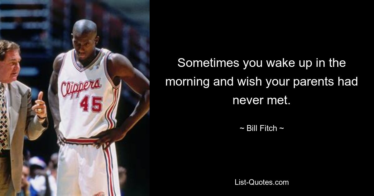 Sometimes you wake up in the morning and wish your parents had never met. — © Bill Fitch