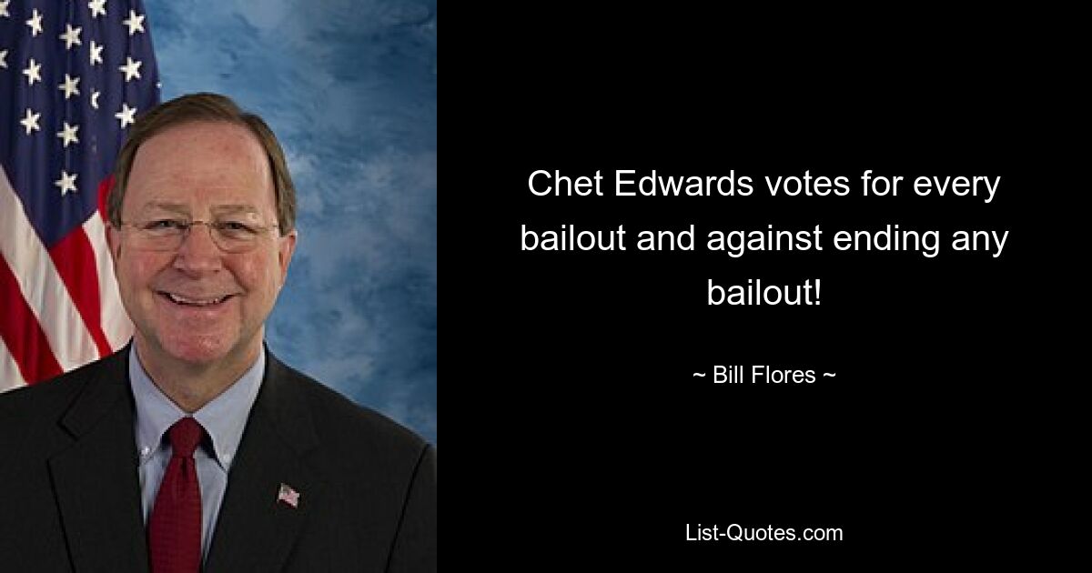 Chet Edwards votes for every bailout and against ending any bailout! — © Bill Flores