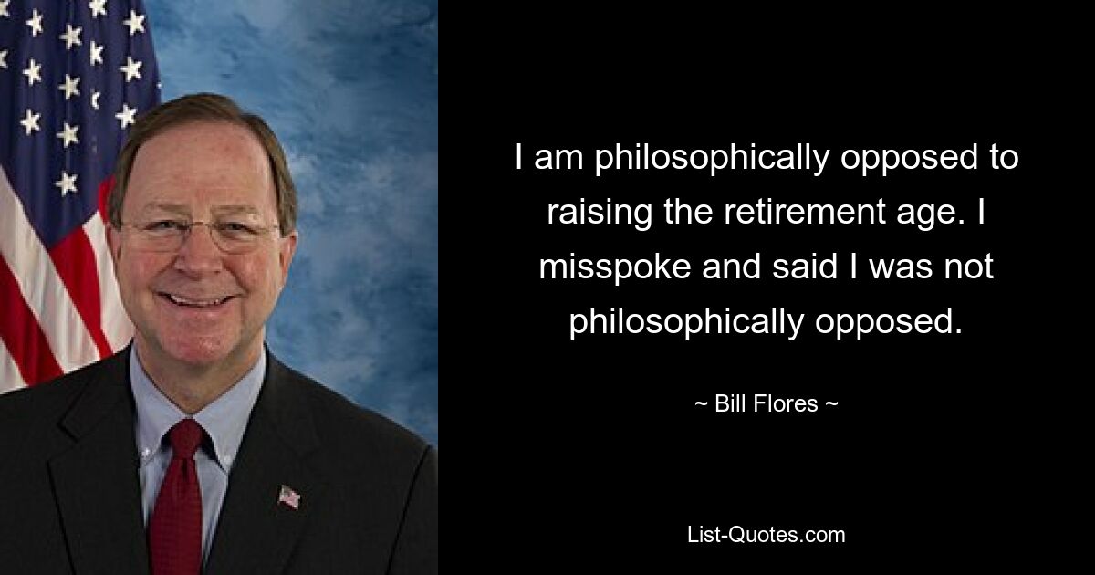 I am philosophically opposed to raising the retirement age. I misspoke and said I was not philosophically opposed. — © Bill Flores