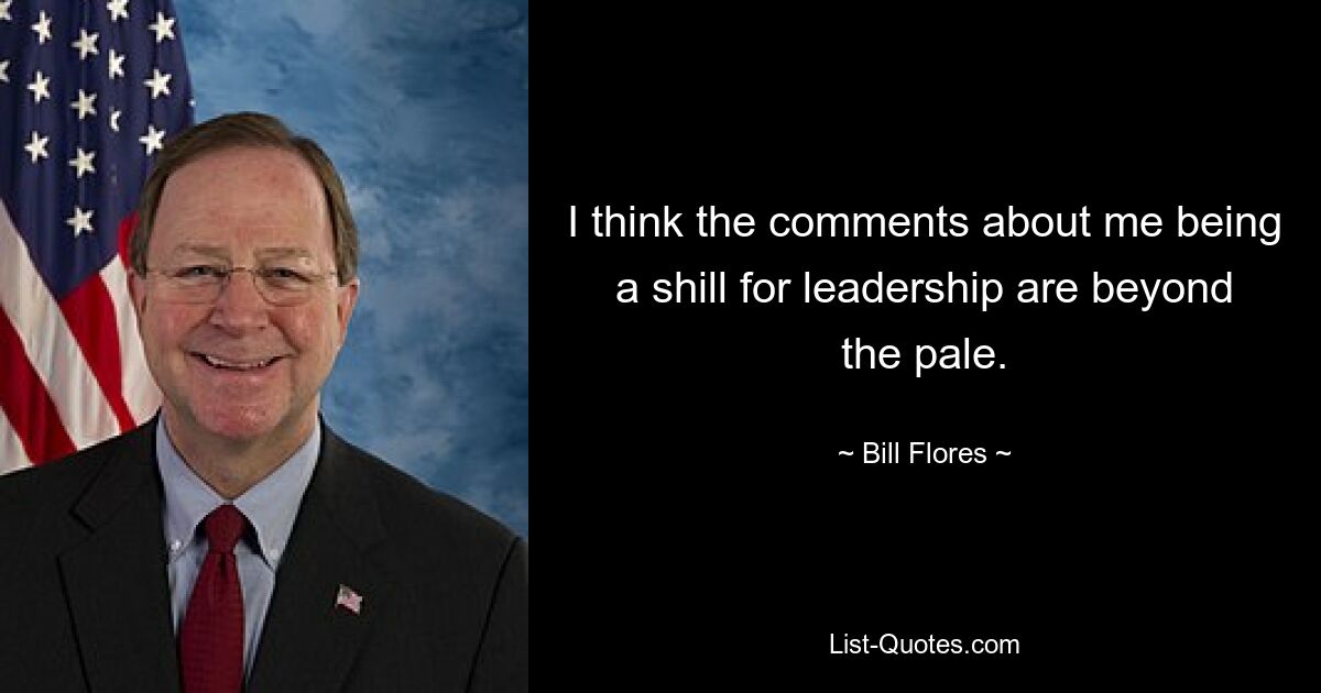 I think the comments about me being a shill for leadership are beyond the pale. — © Bill Flores