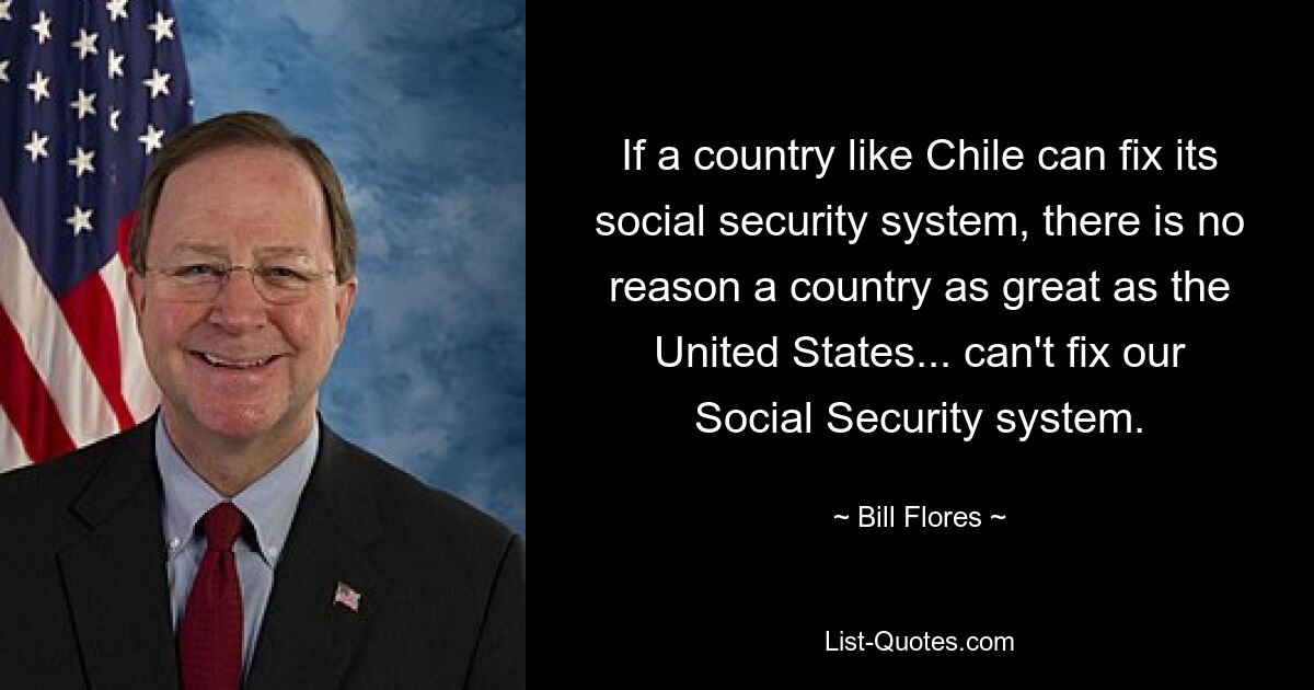 If a country like Chile can fix its social security system, there is no reason a country as great as the United States... can't fix our Social Security system. — © Bill Flores