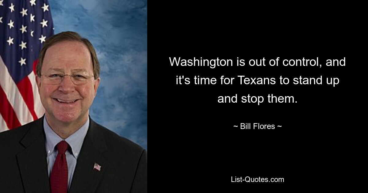 Washington is out of control, and it's time for Texans to stand up and stop them. — © Bill Flores