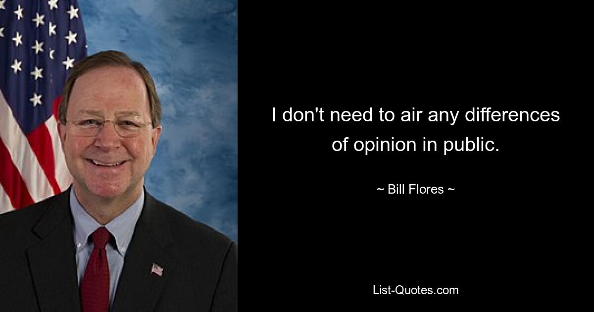 I don't need to air any differences of opinion in public. — © Bill Flores