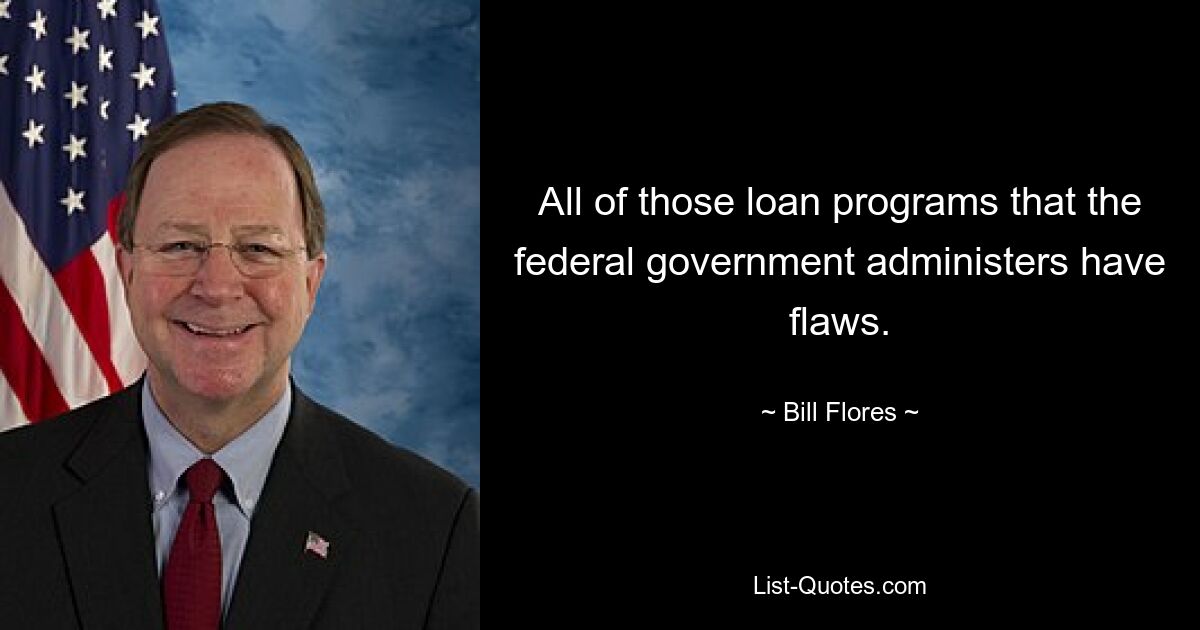 All of those loan programs that the federal government administers have flaws. — © Bill Flores