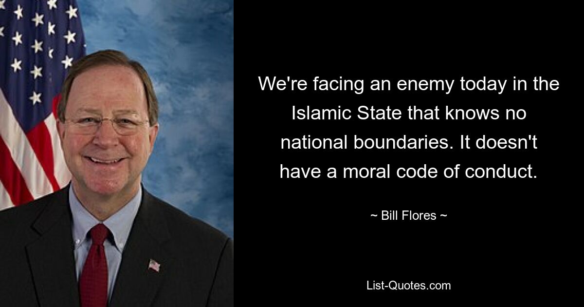 We're facing an enemy today in the Islamic State that knows no national boundaries. It doesn't have a moral code of conduct. — © Bill Flores