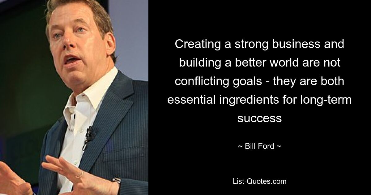 Creating a strong business and building a better world are not conflicting goals - they are both essential ingredients for long-term success — © Bill Ford