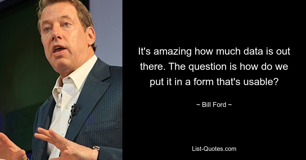 It's amazing how much data is out there. The question is how do we put it in a form that's usable? — © Bill Ford