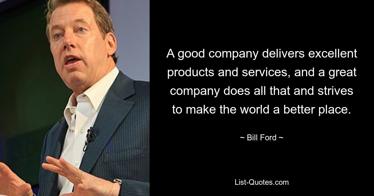 A good company delivers excellent products and services, and a great company does all that and strives to make the world a better place. — © Bill Ford