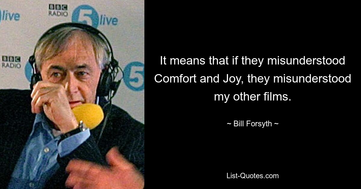 It means that if they misunderstood Comfort and Joy, they misunderstood my other films. — © Bill Forsyth