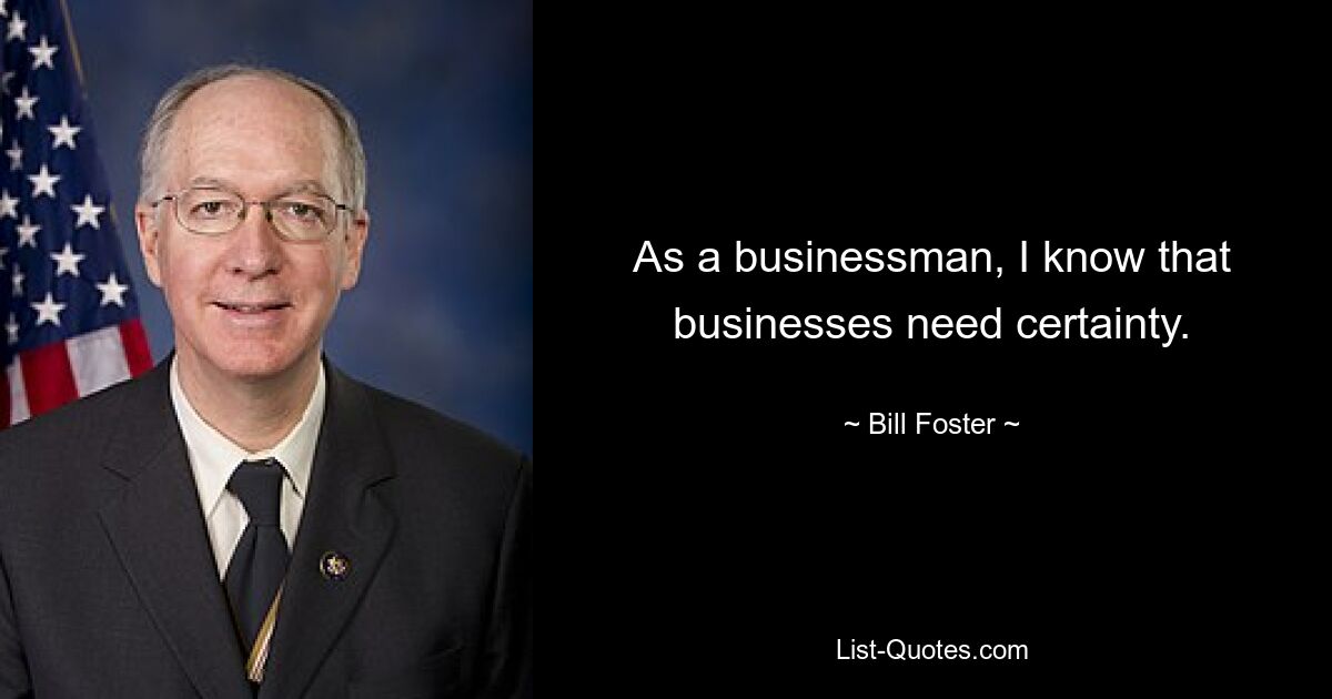 As a businessman, I know that businesses need certainty. — © Bill Foster