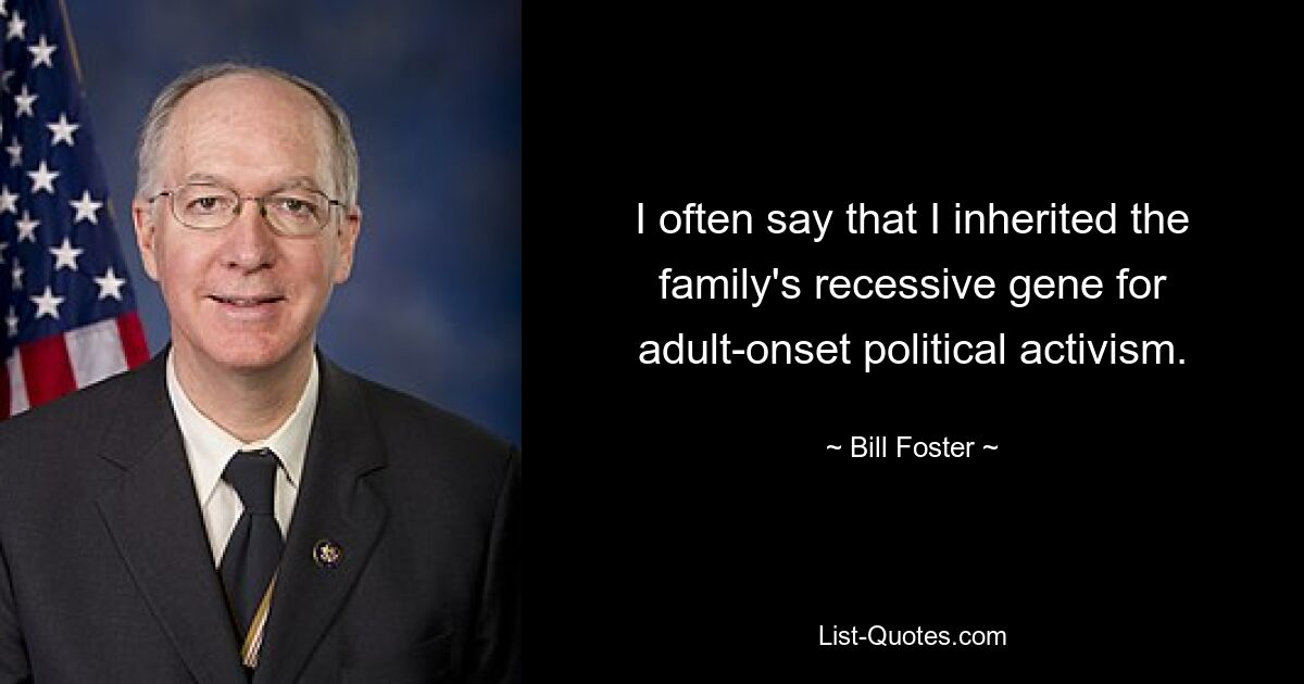 I often say that I inherited the family's recessive gene for adult-onset political activism. — © Bill Foster