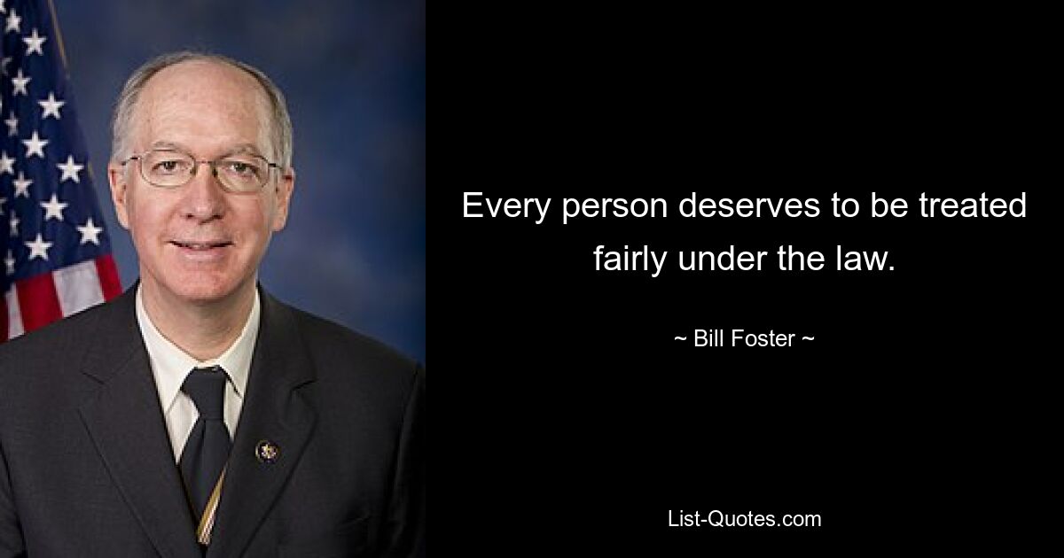 Every person deserves to be treated fairly under the law. — © Bill Foster