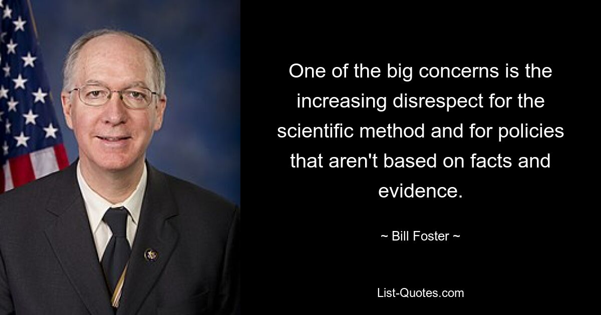 One of the big concerns is the increasing disrespect for the scientific method and for policies that aren't based on facts and evidence. — © Bill Foster