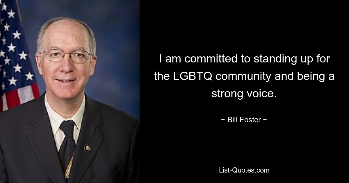 I am committed to standing up for the LGBTQ community and being a strong voice. — © Bill Foster