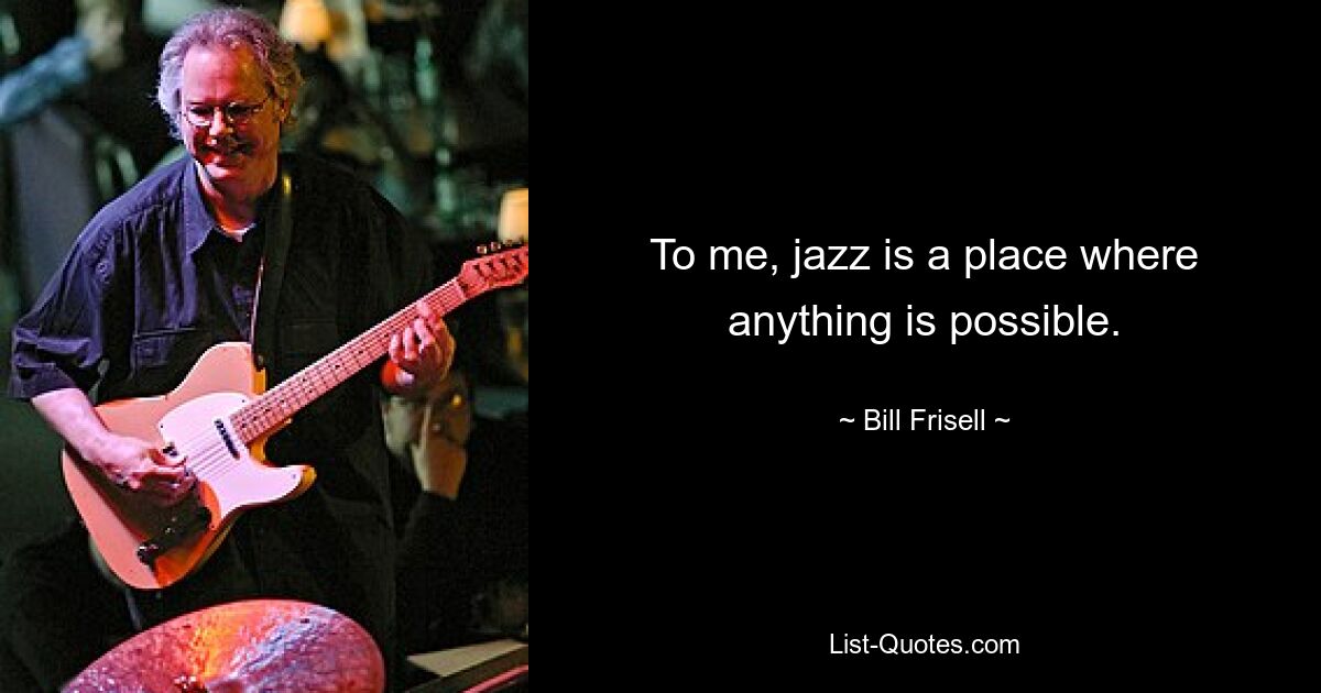 To me, jazz is a place where anything is possible. — © Bill Frisell