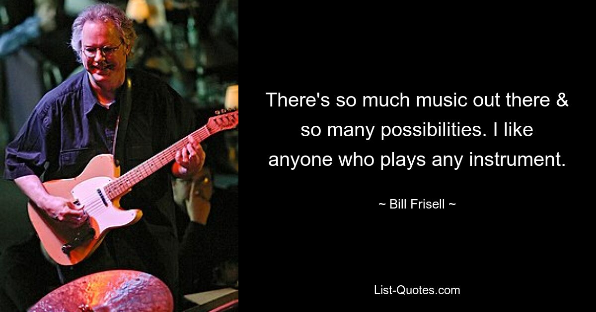 There's so much music out there & so many possibilities. I like anyone who plays any instrument. — © Bill Frisell