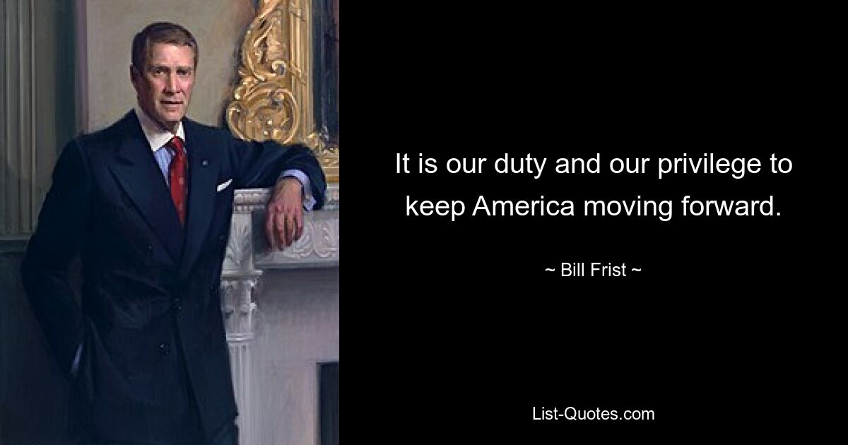 It is our duty and our privilege to keep America moving forward. — © Bill Frist