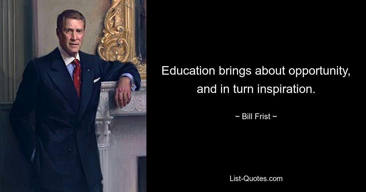 Education brings about opportunity, and in turn inspiration. — © Bill Frist