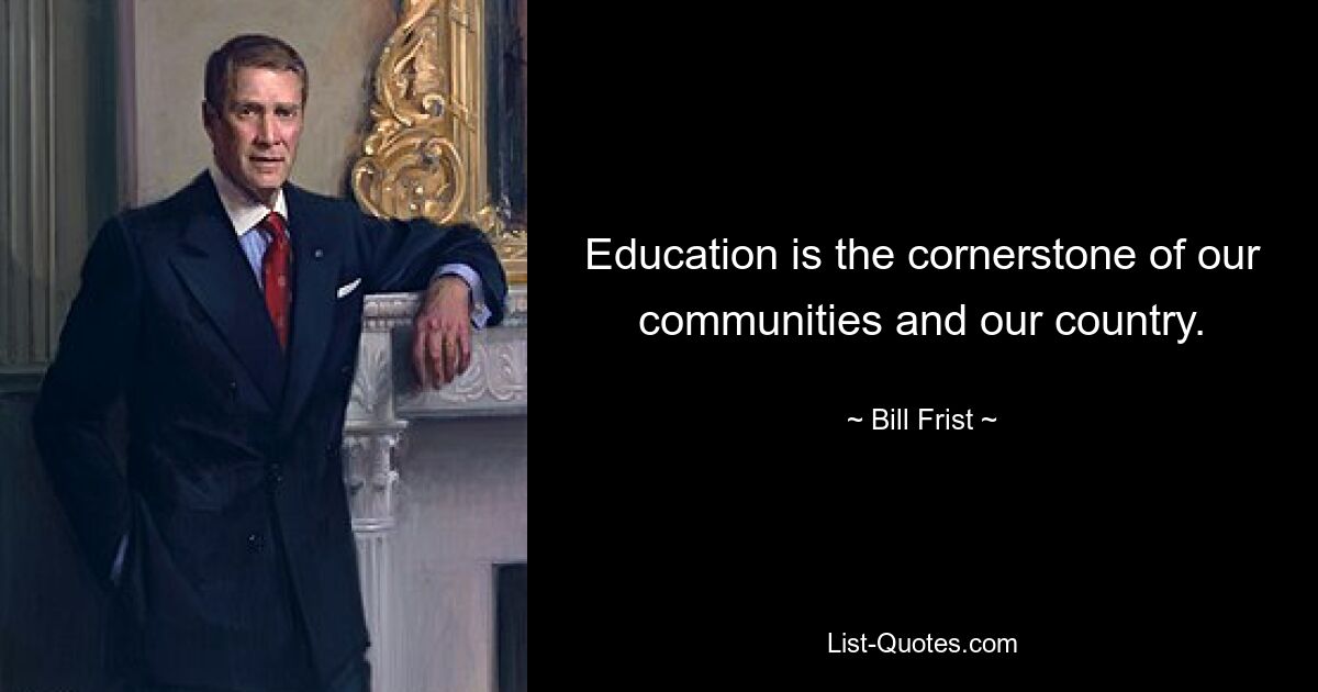 Education is the cornerstone of our communities and our country. — © Bill Frist