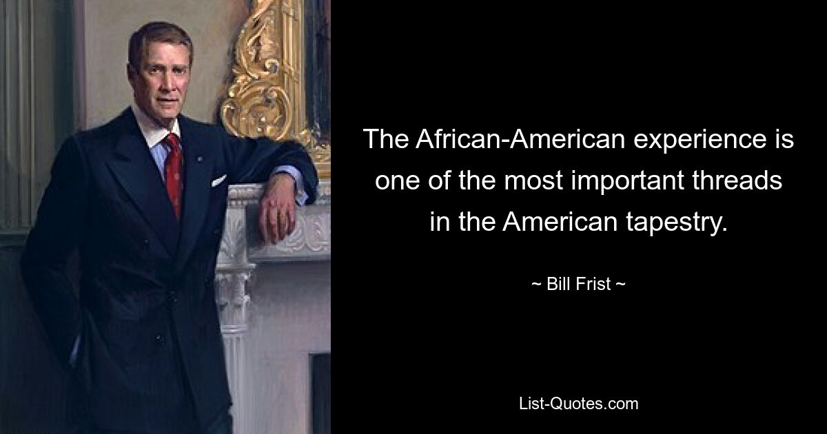 The African-American experience is one of the most important threads in the American tapestry. — © Bill Frist